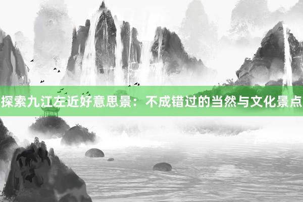 探索九江左近好意思景：不成错过的当然与文化景点