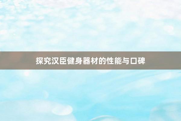 探究汉臣健身器材的性能与口碑