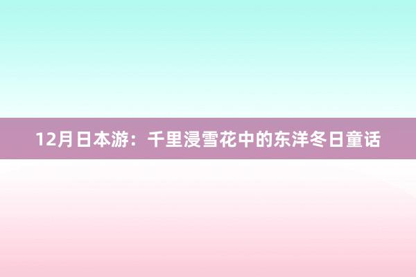 12月日本游：千里浸雪花中的东洋冬日童话